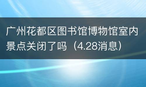 广州花都区图书馆博物馆室内景点关闭了吗（4.28消息）