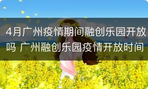 4月广州疫情期间融创乐园开放吗 广州融创乐园疫情开放时间