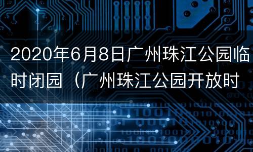 2020年6月8日广州珠江公园临时闭园（广州珠江公园开放时间）