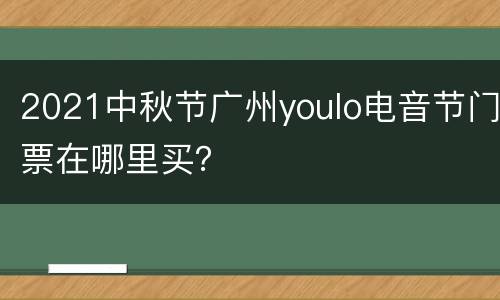 2021中秋节广州youlo电音节门票在哪里买？
