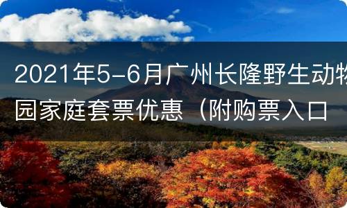 2021年5-6月广州长隆野生动物园家庭套票优惠（附购票入口）