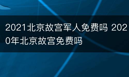 2021北京故宫军人免费吗 2020年北京故宫免费吗