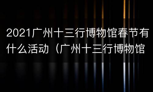 2021广州十三行博物馆春节有什么活动（广州十三行博物馆开放时间）
