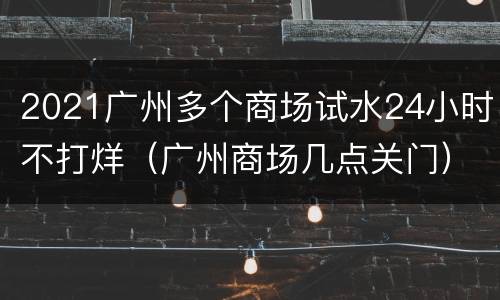 2021广州多个商场试水24小时不打烊（广州商场几点关门）
