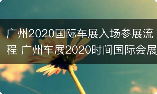 广州2020国际车展入场参展流程 广州车展2020时间国际会展中心