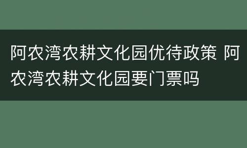 阿农湾农耕文化园优待政策 阿农湾农耕文化园要门票吗