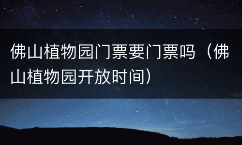 佛山植物园门票要门票吗（佛山植物园开放时间）