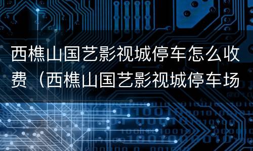 西樵山国艺影视城停车怎么收费（西樵山国艺影视城停车场）