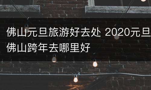 佛山元旦旅游好去处 2020元旦佛山跨年去哪里好