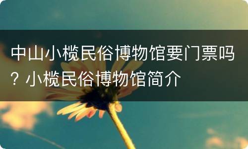 中山小榄民俗博物馆要门票吗? 小榄民俗博物馆简介