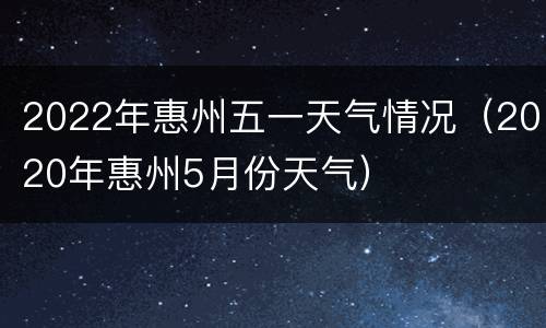 2022年惠州五一天气情况（2020年惠州5月份天气）