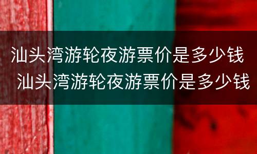 汕头湾游轮夜游票价是多少钱 汕头湾游轮夜游票价是多少钱一张