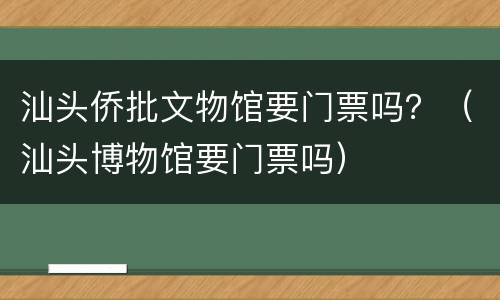 汕头侨批文物馆要门票吗？（汕头博物馆要门票吗）
