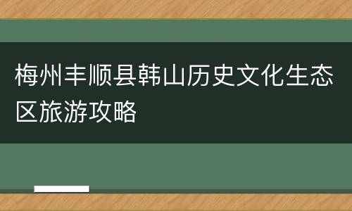 梅州丰顺县韩山历史文化生态区旅游攻略