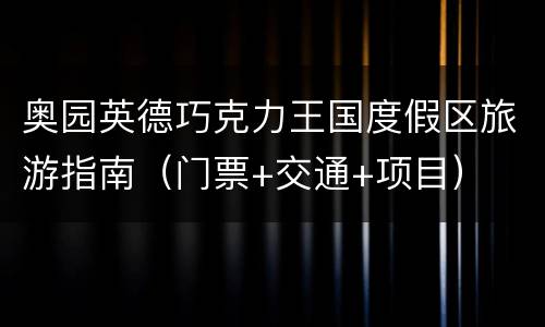 奥园英德巧克力王国度假区旅游指南（门票+交通+项目）