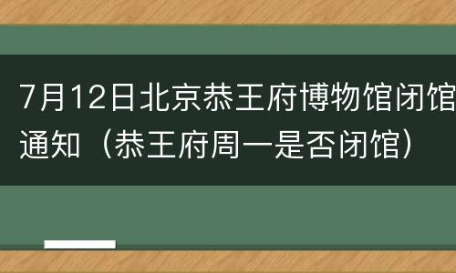 7月12日北京恭王府博物馆闭馆通知（恭王府周一是否闭馆）