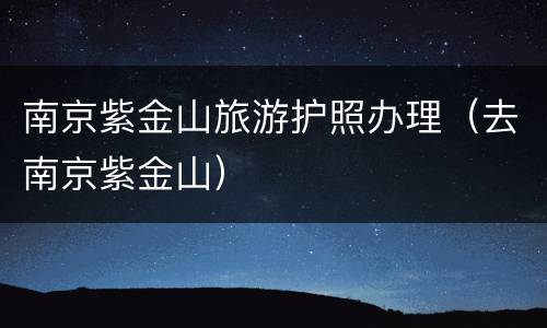 南京紫金山旅游护照办理（去南京紫金山）