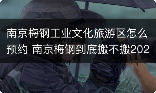 南京梅钢工业文化旅游区怎么预约 南京梅钢到底搬不搬2021