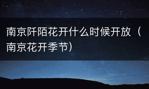南京阡陌花开什么时候开放（南京花开季节）