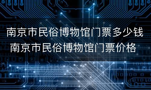 南京市民俗博物馆门票多少钱 南京市民俗博物馆门票价格