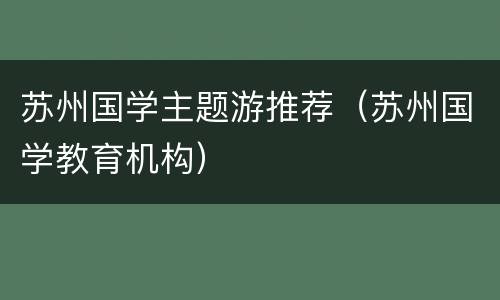 苏州国学主题游推荐（苏州国学教育机构）