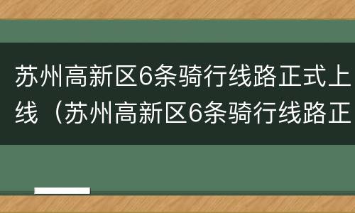 苏州高新区6条骑行线路正式上线（苏州高新区6条骑行线路正式上线了吗）