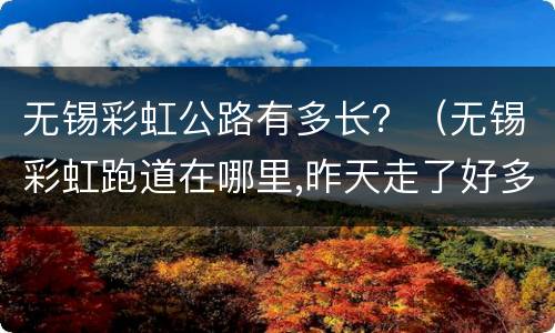 无锡彩虹公路有多长？（无锡彩虹跑道在哪里,昨天走了好多路）