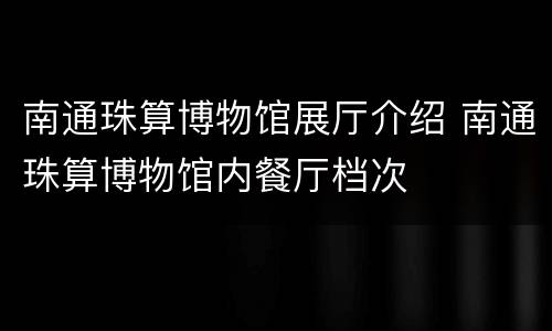 南通珠算博物馆展厅介绍 南通珠算博物馆内餐厅档次