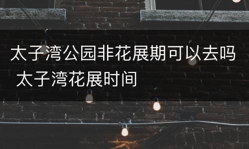 太子湾公园非花展期可以去吗 太子湾花展时间