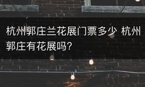 杭州郭庄兰花展门票多少 杭州郭庄有花展吗?