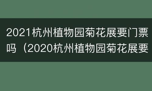 2021杭州植物园菊花展要门票吗（2020杭州植物园菊花展要门票吗）