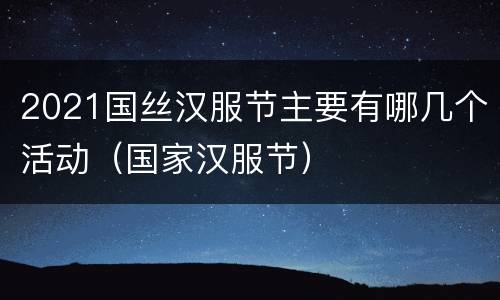 2021国丝汉服节主要有哪几个活动（国家汉服节）