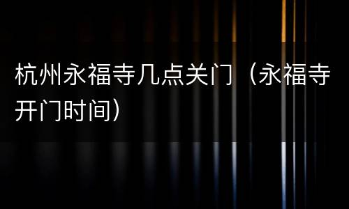 杭州永福寺几点关门（永福寺开门时间）