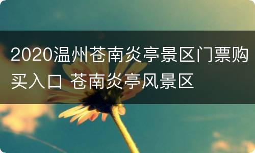 2020温州苍南炎亭景区门票购买入口 苍南炎亭风景区