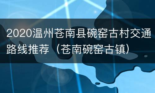2020温州苍南县碗窑古村交通路线推荐（苍南碗窑古镇）