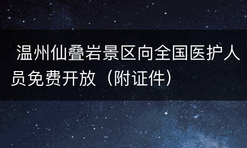  温州仙叠岩景区向全国医护人员免费开放（附证件）