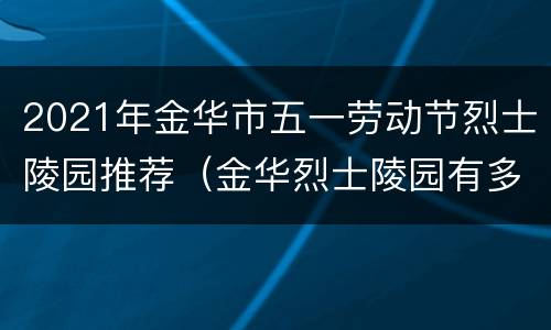 2021年金华市五一劳动节烈士陵园推荐（金华烈士陵园有多少烈士）