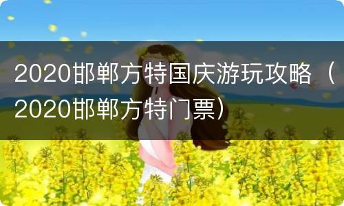 2020邯郸方特国庆游玩攻略（2020邯郸方特门票）