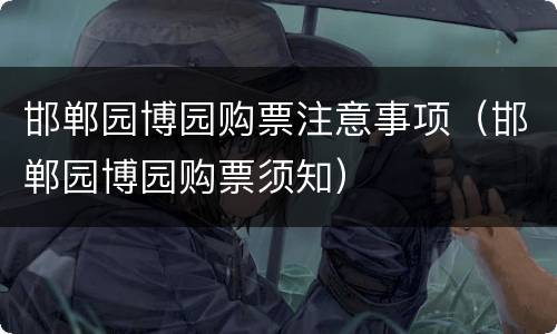 邯郸园博园购票注意事项（邯郸园博园购票须知）