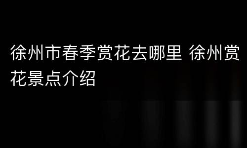 徐州市春季赏花去哪里 徐州赏花景点介绍