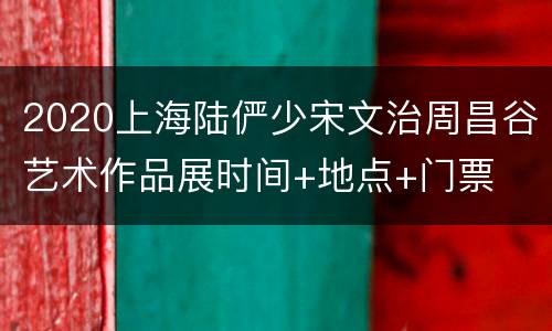 2020上海陆俨少宋文治周昌谷艺术作品展时间+地点+门票