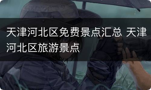 天津河北区免费景点汇总 天津河北区旅游景点