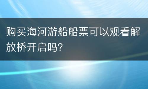 购买海河游船船票可以观看解放桥开启吗？