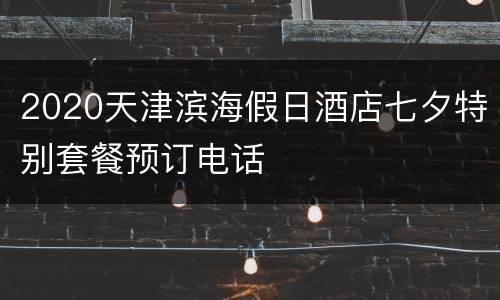 2020天津滨海假日酒店七夕特别套餐预订电话