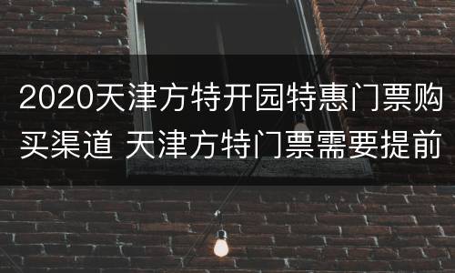 2020天津方特开园特惠门票购买渠道 天津方特门票需要提前买吗