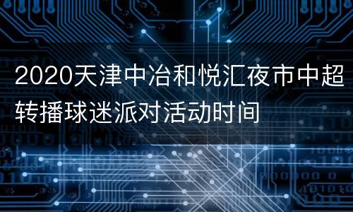 2020天津中冶和悦汇夜市中超转播球迷派对活动时间