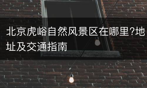 北京虎峪自然风景区在哪里?地址及交通指南