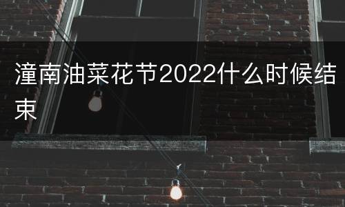 潼南油菜花节2022什么时候结束