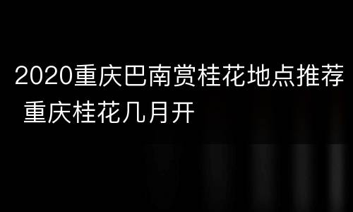 2020重庆巴南赏桂花地点推荐 重庆桂花几月开