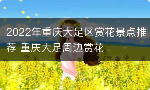 2022年重庆大足区赏花景点推荐 重庆大足周边赏花